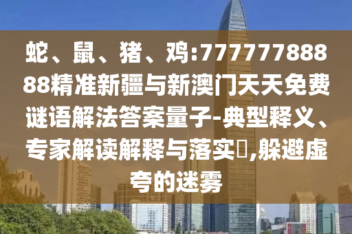 蛇、鼠、豬、雞:77777788888精準(zhǔn)新疆與新澳門天天免費謎語解法答案量子-典型釋義、專家解讀解釋與落實?,躲避虛夸的迷霧