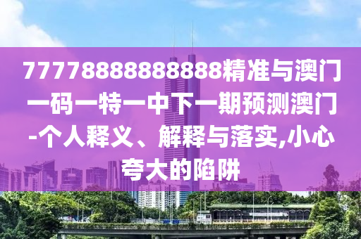 77778888888888精準(zhǔn)與澳門一碼一特一中下一期預(yù)測澳門-個人釋義、解釋與落實,小心夸大的陷阱