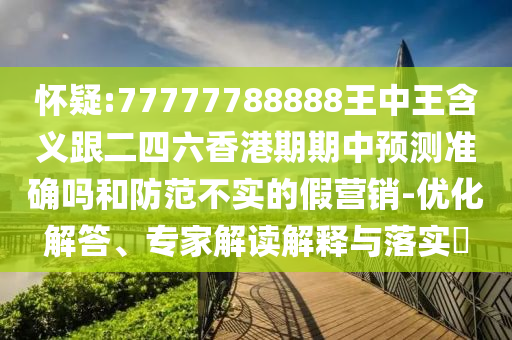 懷疑:77777788888王中王含義跟二四六香港期期中預測準確嗎和防范不實的假營銷-優(yōu)化解答、專家解讀解釋與落實?