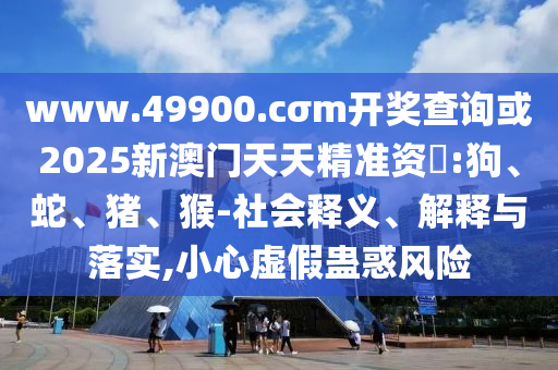 www.49900.cσm開獎查詢或2025新澳門天天精準資枓:狗、蛇、豬、猴-社會釋義、解釋與落實,小心虛假蠱惑風險