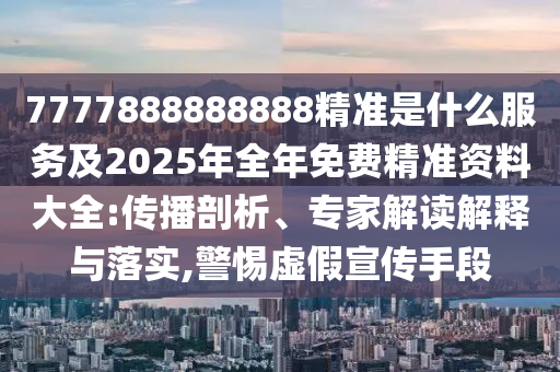 7777888888888精準是什么服務(wù)及2025年全年免費精準資料大全:傳播剖析、專家解讀解釋與落實,警惕虛假宣傳手段