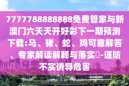 7777788888888免費管家與新澳門六天天開好彩下一期預測下載:馬、豬、蛇、雞可靠解答、專家解讀解釋與落實?-謹防不實誘導危害