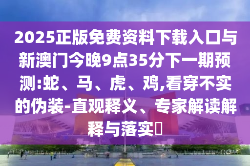 2025正版免費資料下載入口與新澳門今晚9點35分下一期預(yù)測:蛇、馬、虎、雞,看穿不實的偽裝-直觀釋義、專家解讀解釋與落實?