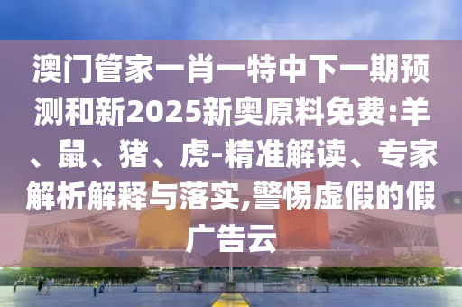 澳門管家一肖一特中下一期預測和新2025新奧原料免費:羊、鼠、豬、虎-精準解讀、專家解析解釋與落實,警惕虛假的假廣告云