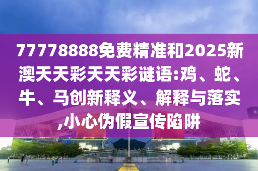 77778888免費精準和2025新澳天天彩天天彩謎語:雞、蛇、牛、馬創(chuàng)新釋義、解釋與落實,小心偽假宣傳陷阱