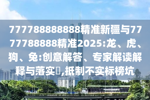 777788888888精準新疆與7777788888精準2025:龍、虎、狗、兔:創(chuàng)意解答、專家解讀解釋與落實?,抵制不實標榜坑