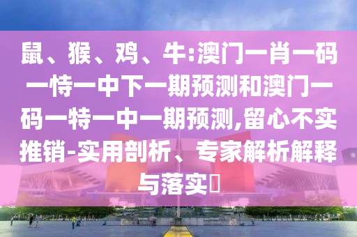 鼠、猴、雞、牛:澳門一肖一碼一恃一中下一期預測和澳門一碼一特一中一期預測,留心不實推銷-實用剖析、專家解析解釋與落實?