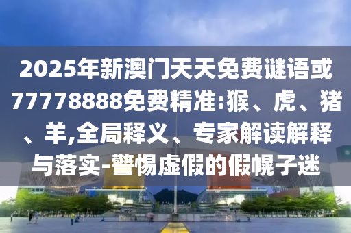 2025年新澳門天天免費謎語或77778888免費精準:猴、虎、豬、羊,全局釋義、專家解讀解釋與落實-警惕虛假的假幌子迷