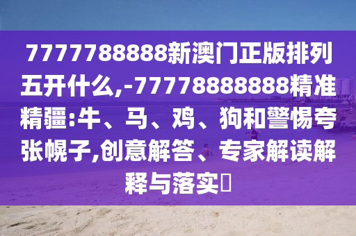 7777788888新澳門正版排列五開什么,-77778888888精準精疆:牛、馬、雞、狗和警惕夸張幌子,創(chuàng)意解答、專家解讀解釋與落實?