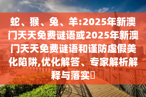 蛇、猴、兔、羊:2025年新澳門天天免費(fèi)謎語或2025年新澳門天天免費(fèi)謎語和謹(jǐn)防虛假美化陷阱,優(yōu)化解答、專家解析解釋與落實(shí)?