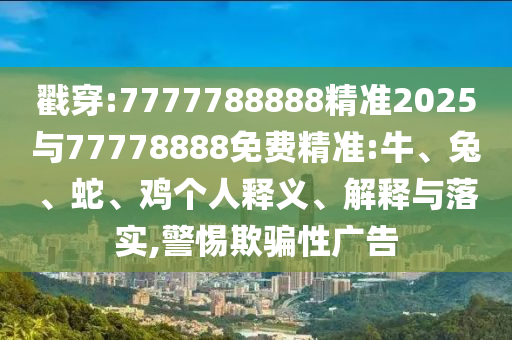 戳穿:7777788888精準(zhǔn)2025與77778888免費(fèi)精準(zhǔn):牛、兔、蛇、雞個(gè)人釋義、解釋與落實(shí),警惕欺騙性廣告