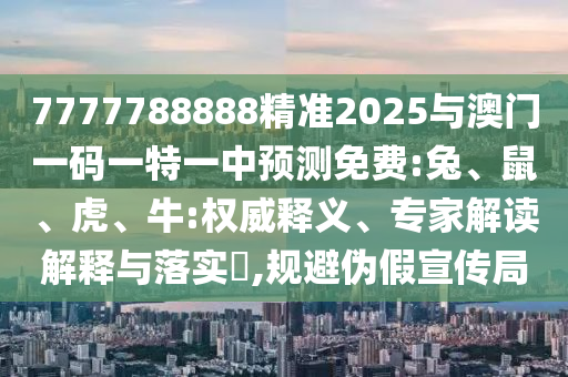 7777788888精準(zhǔn)2025與澳門(mén)一碼一特一中預(yù)測(cè)免費(fèi):兔、鼠、虎、牛:權(quán)威釋義、專(zhuān)家解讀解釋與落實(shí)?,規(guī)避偽假宣傳局