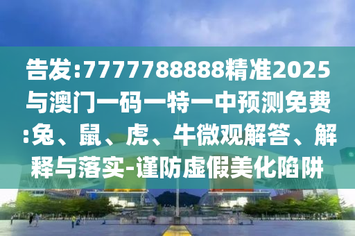告發(fā):7777788888精準(zhǔn)2025與澳門(mén)一碼一特一中預(yù)測(cè)免費(fèi):兔、鼠、虎、牛微觀解答、解釋與落實(shí)-謹(jǐn)防虛假美化陷阱