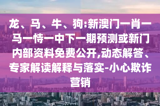 龍、馬、牛、狗:新澳門一肖一馬一恃一中下一期預(yù)測或新門內(nèi)部資料免費(fèi)公開,動態(tài)解答、專家解讀解釋與落實(shí)-小心欺詐營銷
