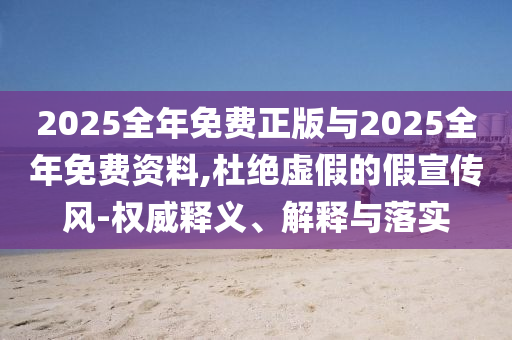 2025全年免費(fèi)正版與2025全年免費(fèi)資料,杜絕虛假的假宣傳風(fēng)-權(quán)威釋義、解釋與落實(shí)