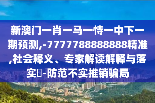 新澳門一肖一馬一恃一中下一期預(yù)測,-7777788888888精準(zhǔn),社會釋義、專家解讀解釋與落實(shí)?-防范不實(shí)推銷騙局