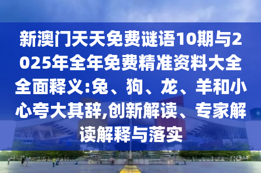 新澳門天天免費(fèi)謎語10期與2025年全年免費(fèi)精準(zhǔn)資料大全全面釋義:兔、狗、龍、羊和小心夸大其辭,創(chuàng)新解讀、專家解讀解釋與落實(shí)