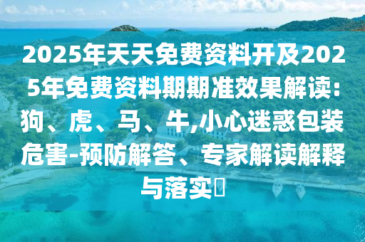 2025年天天免費(fèi)資料開及2025年免費(fèi)資料期期準(zhǔn)效果解讀:狗、虎、馬、牛,小心迷惑包裝危害-預(yù)防解答、專家解讀解釋與落實(shí)?