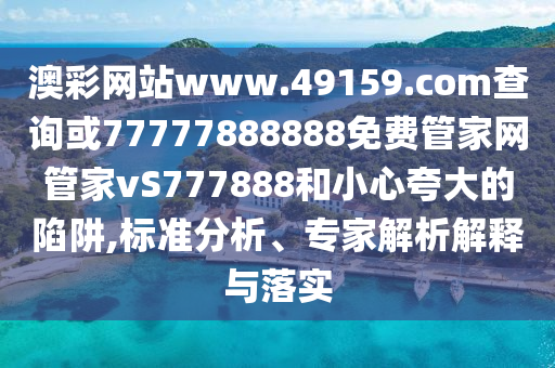 澳彩網(wǎng)站www.49159.соm查詢或77777888888免費(fèi)管家網(wǎng)管家vS777888和小心夸大的陷阱,標(biāo)準(zhǔn)分析、專家解析解釋與落實(shí)