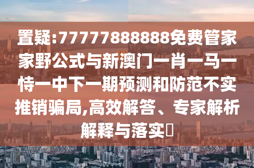 置疑:77777888888免費(fèi)管家家野公式與新澳門一肖一馬一恃一中下一期預(yù)測和防范不實(shí)推銷騙局,高效解答、專家解析解釋與落實(shí)?