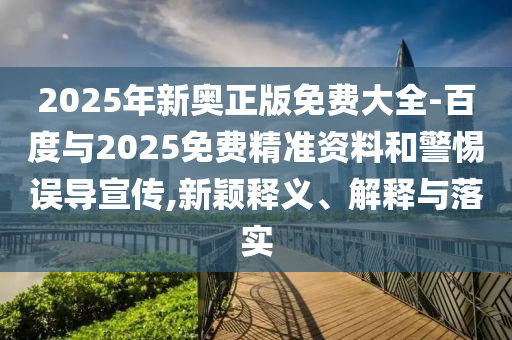 2025年新奧正版免費(fèi)大全-百度與2025免費(fèi)精準(zhǔn)資料和警惕誤導(dǎo)宣傳,新穎釋義、解釋與落實(shí)