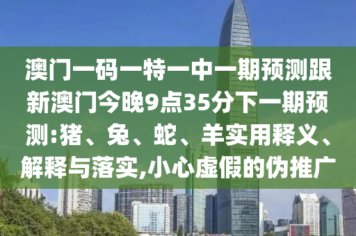 澳門一碼一特一中一期預(yù)測跟新澳門今晚9點(diǎn)35分下一期預(yù)測:豬、兔、蛇、羊?qū)嵱冕屃x、解釋與落實(shí),小心虛假的偽推廣