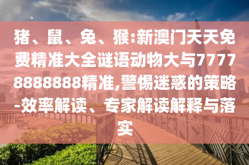 豬、鼠、兔、猴:新澳門天天免費(fèi)精準(zhǔn)大全謎語動物大與77778888888精準(zhǔn),警惕迷惑的策略-效率解讀、專家解讀解釋與落實(shí)