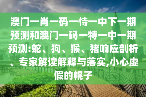澳門一肖一碼一恃一中下一期預(yù)測(cè)和澳門一碼一特一中一期預(yù)測(cè):蛇、狗、猴、豬響應(yīng)剖析、專家解讀解釋與落實(shí),小心虛假的幌子