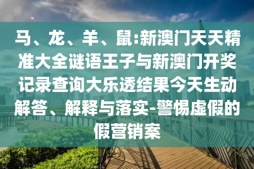馬、龍、羊、鼠:新澳門天天精準(zhǔn)大全謎語王子與新澳門開獎記錄查詢大樂透結(jié)果今天生動解答、解釋與落實(shí)-警惕虛假的假營銷案