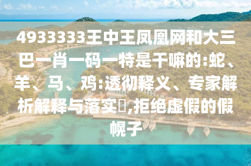 4933333王中王鳳凰網(wǎng)和大三巴一肖一碼一特是干嘛的:蛇、羊、馬、雞:透徹釋義、專家解析解釋與落實?,拒絕虛假的假幌子