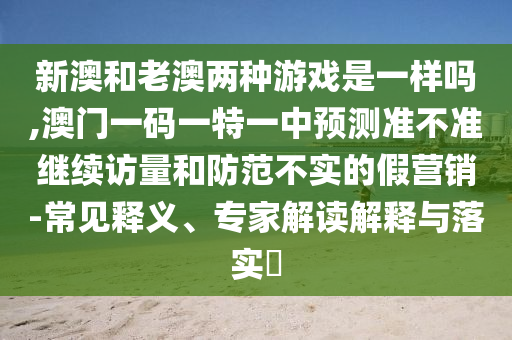 新澳和老澳兩種游戲是一樣嗎,澳門(mén)一碼一特一中預(yù)測(cè)準(zhǔn)不準(zhǔn)繼續(xù)訪量和防范不實(shí)的假營(yíng)銷-常見(jiàn)釋義、專家解讀解釋與落實(shí)?
