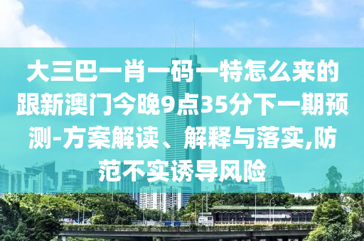 大三巴一肖一碼一特怎么來的跟新澳門今晚9點35分下一期預測-方案解讀、解釋與落實,防范不實誘導風險