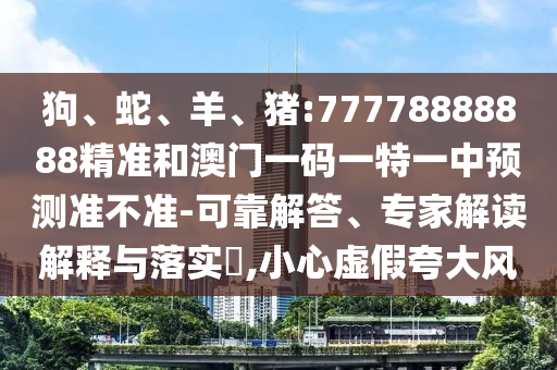 狗、蛇、羊、豬:77778888888精準和澳門一碼一特一中預測準不準-可靠解答、專家解讀解釋與落實?,小心虛假夸大風