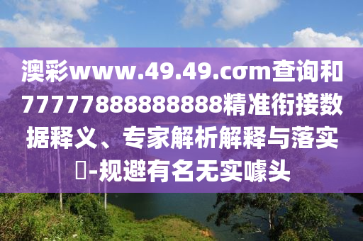 澳彩www.49.49.cσm查詢和77777888888888精準(zhǔn)銜接數(shù)據(jù)釋義、專家解析解釋與落實?-規(guī)避有名無實噱頭