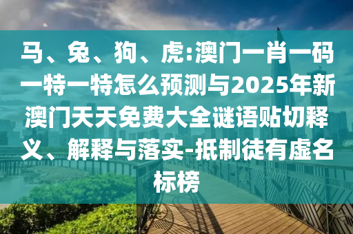 馬、兔、狗、虎:澳門一肖一碼一特一特怎么預(yù)測與2025年新澳門天天免費(fèi)大全謎語貼切釋義、解釋與落實-抵制徒有虛名標(biāo)榜