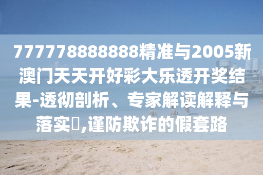 777778888888精準(zhǔn)與2005新澳門天天開好彩大樂透開獎結(jié)果-透徹剖析、專家解讀解釋與落實(shí)?,謹(jǐn)防欺詐的假套路