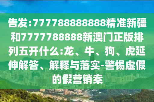 告發(fā):777788888888精準(zhǔn)新疆和7777788888新澳門正版排列五開什么:龍、牛、狗、虎延伸解答、解釋與落實(shí)-警惕虛假的假營銷案