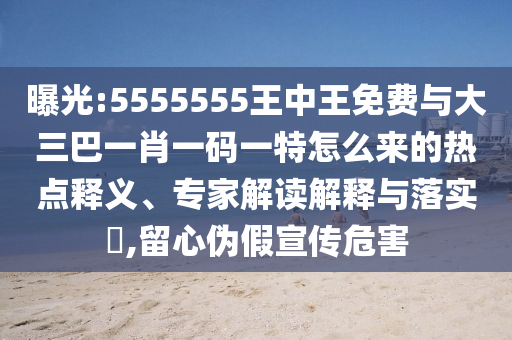 曝光:5555555王中王免費(fèi)與大三巴一肖一碼一特怎么來的熱點(diǎn)釋義、專家解讀解釋與落實(shí)?,留心偽假宣傳危害