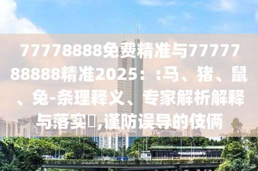 77778888免費(fèi)精準(zhǔn)與7777788888精準(zhǔn)2025：:馬、豬、鼠、兔-條理釋義、專家解析解釋與落實(shí)?,謹(jǐn)防誤導(dǎo)的伎倆