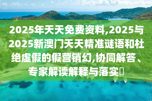 2025年天天免費資料,2025與2025新澳門天天精準謎語和杜絕虛假的假營銷幻,協(xié)同解答、專家解讀解釋與落實?