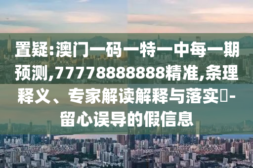 置疑:澳門一碼一特一中每一期預(yù)測,77778888888精準,條理釋義、專家解讀解釋與落實?-留心誤導(dǎo)的假信息