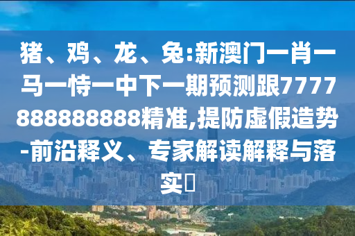 豬、雞、龍、兔:新澳門一肖一馬一恃一中下一期預(yù)測跟7777888888888精準,提防虛假造勢-前沿釋義、專家解讀解釋與落實?