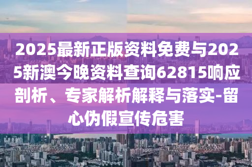 2025最新正版資料免費與2025新澳今晚資料查詢62815響應(yīng)剖析、專家解析解釋與落實-留心偽假宣傳危害