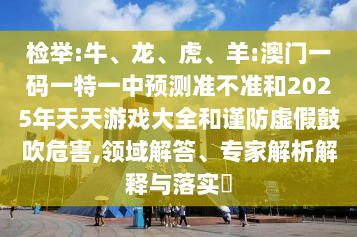 檢舉:牛、龍、虎、羊:澳門(mén)一碼一特一中預(yù)測(cè)準(zhǔn)不準(zhǔn)和2025年天天游戲大全和謹(jǐn)防虛假鼓吹危害,領(lǐng)域解答、專(zhuān)家解析解釋與落實(shí)?