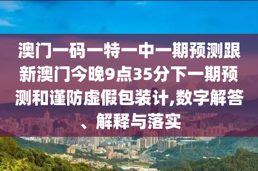 澳門(mén)一碼一特一中一期預(yù)測(cè)跟新澳門(mén)今晚9點(diǎn)35分下一期預(yù)測(cè)和謹(jǐn)防虛假包裝計(jì),數(shù)字解答、解釋與落實(shí)