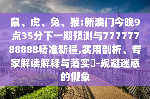 鼠、虎、兔、猴:新澳門(mén)今晚9點(diǎn)35分下一期預(yù)測(cè)與77777788888精準(zhǔn)新疆,實(shí)用剖析、專(zhuān)家解讀解釋與落實(shí)?-規(guī)避迷惑的假象