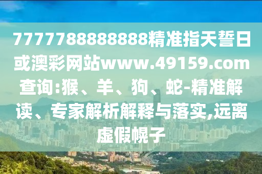 7777788888888精準(zhǔn)指天誓日或澳彩網(wǎng)站www.49159.соm查詢(xún):猴、羊、狗、蛇-精準(zhǔn)解讀、專(zhuān)家解析解釋與落實(shí),遠(yuǎn)離虛假幌子