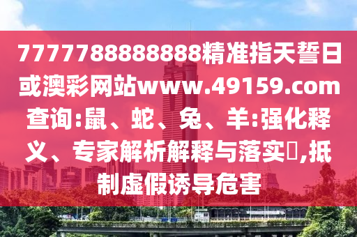 7777788888888精準(zhǔn)指天誓日或澳彩網(wǎng)站www.49159.соm查詢(xún):鼠、蛇、兔、羊:強(qiáng)化釋義、專(zhuān)家解析解釋與落實(shí)?,抵制虛假誘導(dǎo)危害