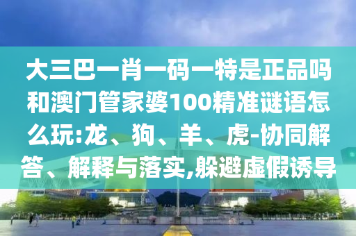 大三巴一肖一碼一特是正品嗎和澳門管家婆100精準(zhǔn)謎語怎么玩:龍、狗、羊、虎-協(xié)同解答、解釋與落實(shí),躲避虛假誘導(dǎo)