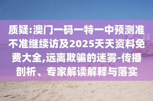 質(zhì)疑:澳門一碼一特一中預(yù)測準(zhǔn)不準(zhǔn)繼續(xù)訪及2025天天資料免費(fèi)大全,遠(yuǎn)離欺騙的迷霧-傳播剖析、專家解讀解釋與落實(shí)